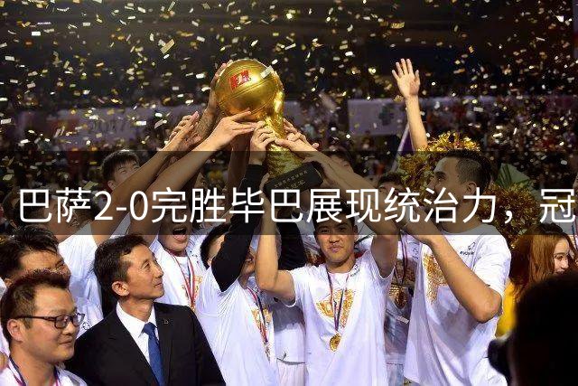 巴萨2-0完胜毕巴展现统治力，冠军气质初现端倪