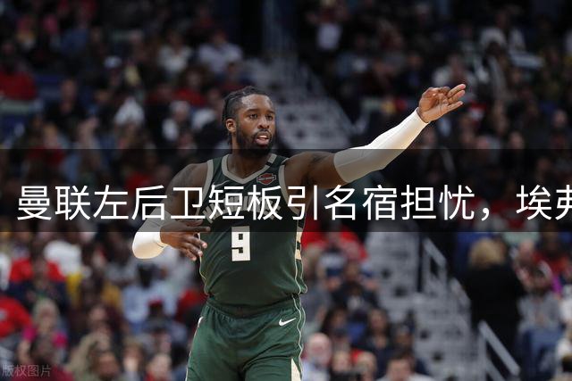 曼联左后卫短板引名宿担忧，埃弗拉呼吁尽快引援补强