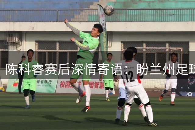 陈科睿赛后深情寄语：盼兰州足球早日亮相中超赛场